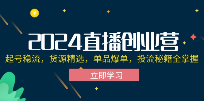 2024直播创业营：起号稳流，货源精选，单品爆单，投流秘籍全掌握-800资源网