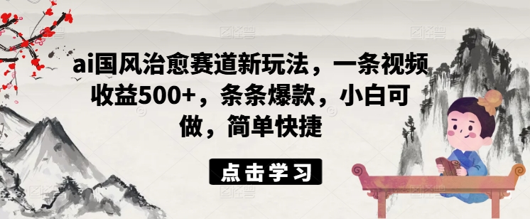 ai国风治愈赛道新玩法，一条视频收益500+，条条爆款，小白可做，简单快捷-800资源网