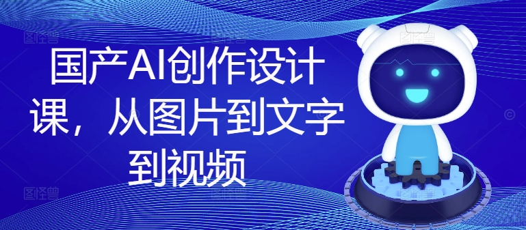 国产AI创作设计课，从图片到文字到视频-800资源网