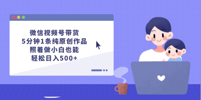 微信视频号带货，5分钟1条纯原创作品，照着做小白也能轻松日入500+-800资源网