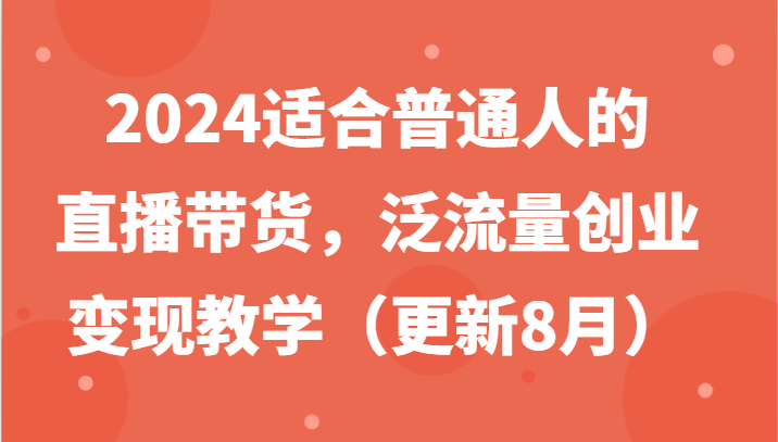 2024适合普通人的直播带货，泛流量创业变现教学（更新8月）-800资源网