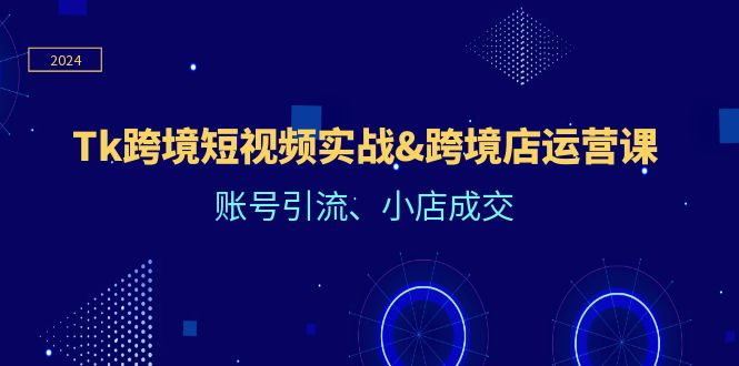 Tk跨境短视频实战&跨境店运营课：账号引流、小店成交-800资源网