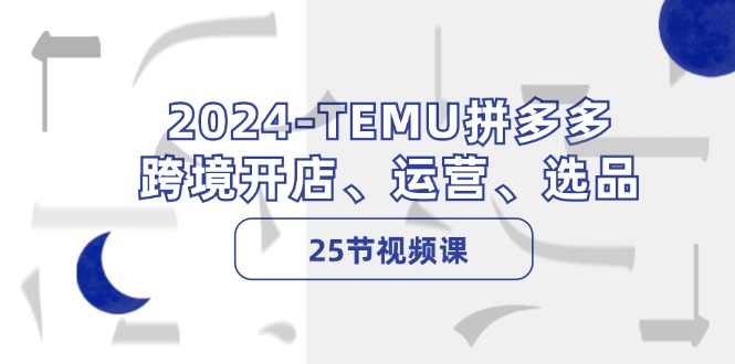 2024TEMU拼多多跨境开店、运营、选品（25节视频课）-800资源网
