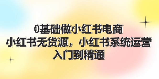 0基础做小红书电商，小红书无货源系统运营，入门到精通 (70节)-800资源网