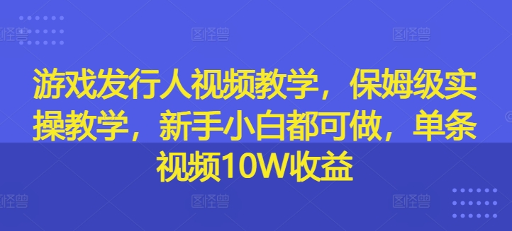 游戏发行人视频教学，保姆级实操教学，新手小白都可做，单条视频10W收益-800资源网