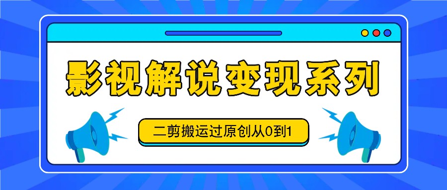 影视解说变现系列，二剪搬运过原创从0到1，喂饭式教程-800资源网