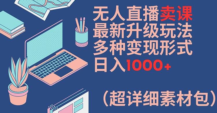 无人直播卖课最新升级玩法，多种变现形式，日入1000+(超详细素材包)-800资源网