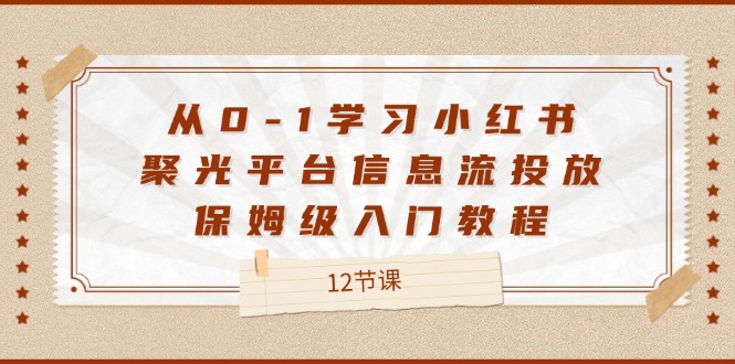 从0-1学习小红书 聚光平台信息流投放，保姆级入门教程（12节课）-800资源网