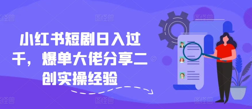 小红书短剧日入过千，爆单大佬分享二创实操经验-800资源网