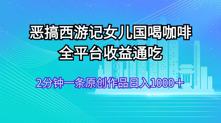 恶搞西游记女儿国喝咖啡 全平台收益通吃 2分钟一条原创作品日入1000＋-800资源网