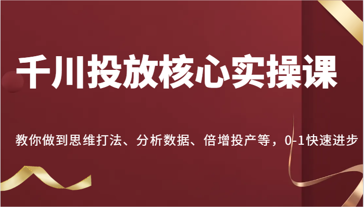 千川投放核心实操课，教你做到思维打法、分析数据、倍增投产等，0-1快速进步-800资源网
