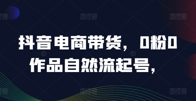 抖音电商带货，0粉0作品自然流起号，热销20多万人的抖音课程的经验分享-800资源网