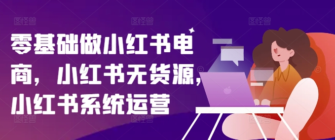 零基础做小红书电商，小红书无货源，小红书系统运营-800资源网