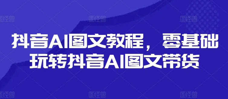 抖音AI图文教程，零基础玩转抖音AI图文带货-800资源网
