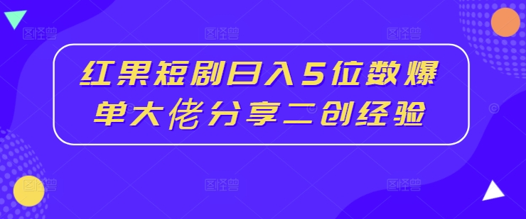 红果短剧日入5位数爆单大佬分享二创经验-800资源网