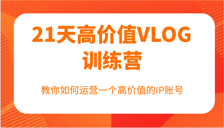 21天高价值VLOG训练营【第一期】，教你如何运营一个高价值的IP账号-800资源网