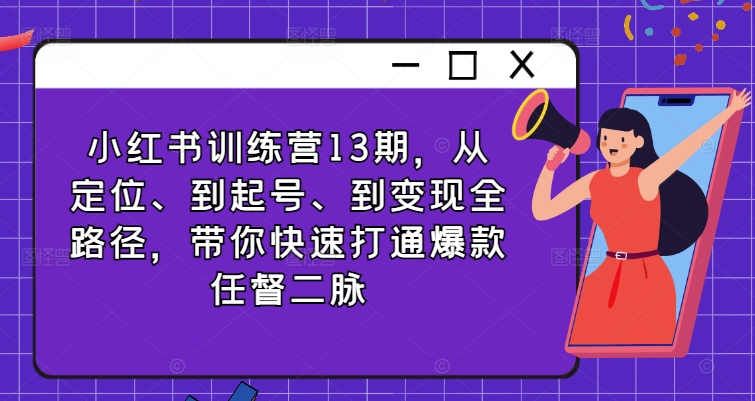 小红书训练营13期，从定位、到起号、到变现全路径，带你快速打通爆款任督二脉-800资源网