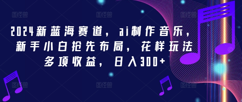 2024新蓝海赛道，ai制作音乐，新手小白抢先布局，花样玩法多项收益，日入300+-800资源网