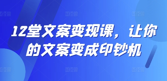 12堂文案变现课，让你的文案变成印钞机-800资源网