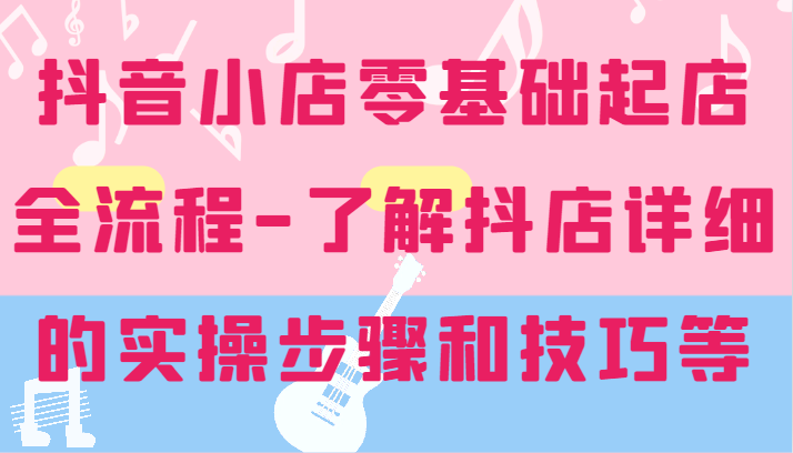 抖音小店零基础起店全流程-详细学习抖店的实操步骤和技巧等-800资源网