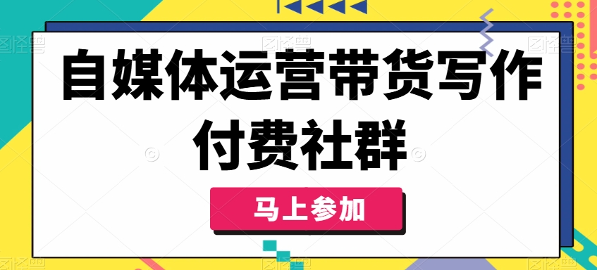 自媒体运营带货写作付费社群，带货是自媒体人必须掌握的能力-800资源网