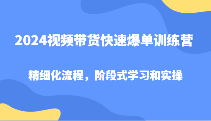2024视频带货快速爆单训练营，精细化流程，阶段式学习和实操-800资源网