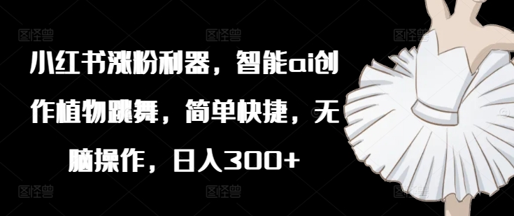 小红书涨粉利器，智能ai创作植物跳舞，简单快捷，无脑操作，日入300+-800资源网