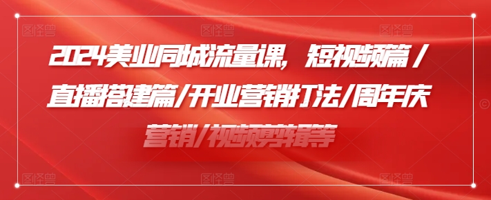 2024美业同城流量课，短视频篇 /直播搭建篇/开业营销打法/周年庆营销/视频剪辑等-800资源网
