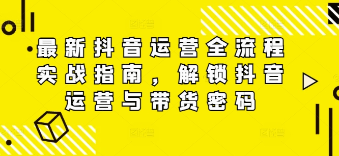 最新抖音运营全流程实战指南，解锁抖音运营与带货密码-800资源网