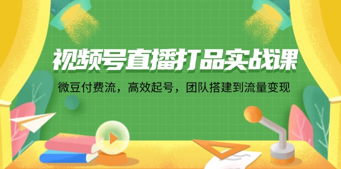 视频号直播打品实战课：微 豆 付 费 流，高效起号，团队搭建到流量变现-800资源网