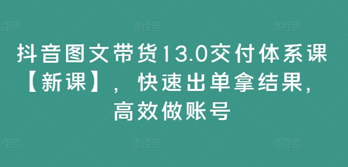 抖音图文带货13.0交付体系课【新课】，快速出单拿结果，高效做账号-800资源网