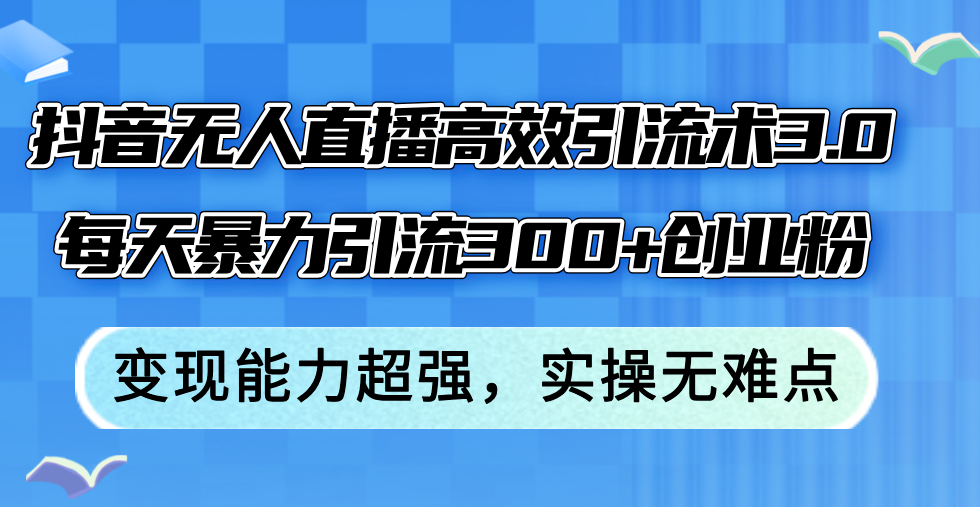 抖音无人直播高效引流术3.0，每天暴力引流300+创业粉，变现能力超强，…-800资源网