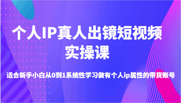 个人IP真人出镜短视频实操课-适合新手小白从0到1系统性学习做有个人ip属性的带货账号-800资源网
