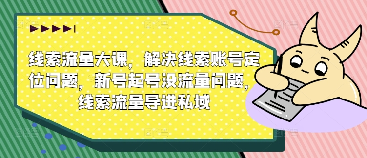 线索流量大课，解决线索账号定位问题，新号起号没流量问题，线索流量导进私域-800资源网