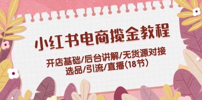 小红书电商揽金教程：开店基础/后台讲解/无货源对接/选品/引流/直播(18节)-800资源网