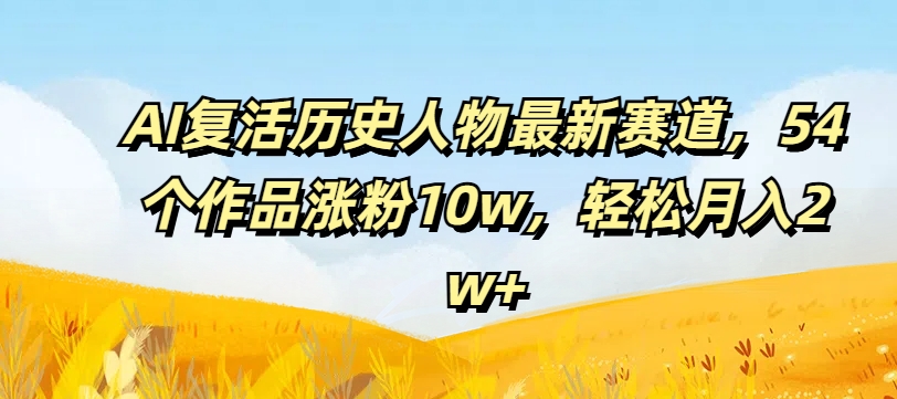 AI复活历史人物最新赛道，54个作品涨粉10w，轻松月入2w+-800资源网
