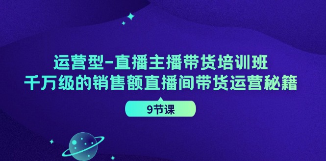 运营型-直播主播带货培训班，千万级的销售额直播间带货运营秘籍（9节课）-800资源网