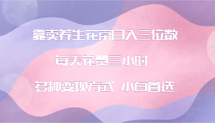 靠卖养生花茶日入三位数，每天花费三小时 多种变现方式 小白首选-800资源网