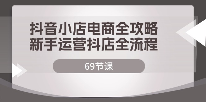 抖音小店电商全攻略，新手运营抖店全流程（69节课）-800资源网