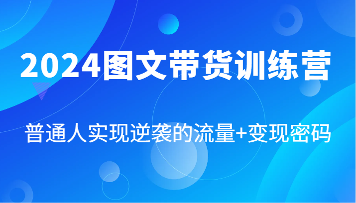 2024图文带货训练营，普通人实现逆袭的流量+变现密码（87节课）-800资源网
