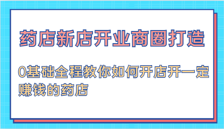 药店新店开业商圈打造-0基础全程教你如何开店开一定赚钱的药店-800资源网