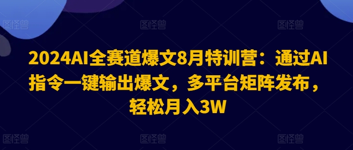 2024AI全赛道爆文8月特训营：通过AI指令一键输出爆文，多平台矩阵发布，轻松月入3W-800资源网