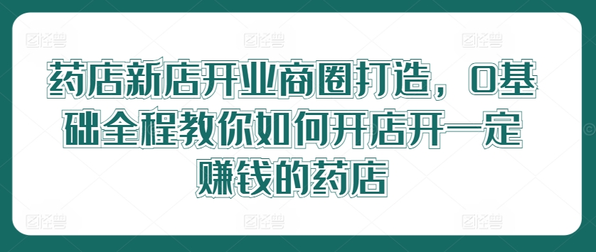 药店新店开业商圈打造，0基础全程教你如何开店开一定赚钱的药店-800资源网