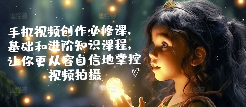 手机视频创作必修课，基础和进阶知识课程，让你更从容自信地掌控视频拍摄-800资源网