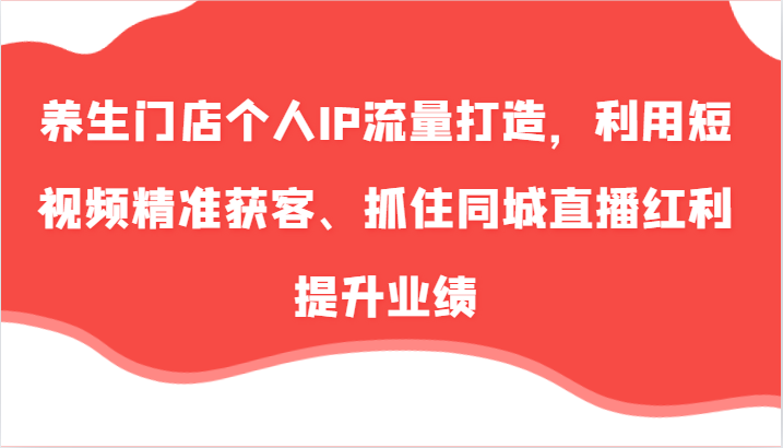 养生门店个人IP流量打造，利用短视频精准获客、抓住同城直播红利提升业绩（57节）-800资源网