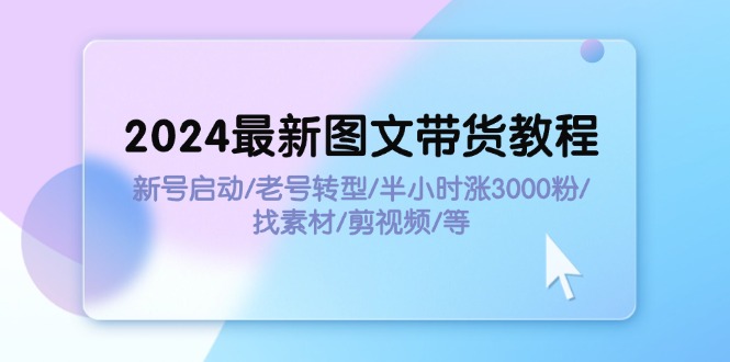 2024最新图文带货教程：新号启动/老号转型/半小时涨3000粉/找素材/剪辑-800资源网