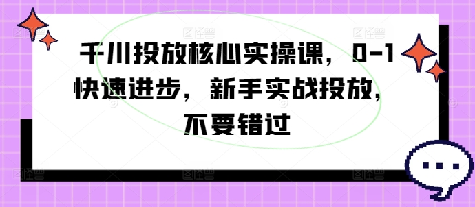 千川投放核心实操课，0-1快速进步，新手实战投放，不要错过-800资源网