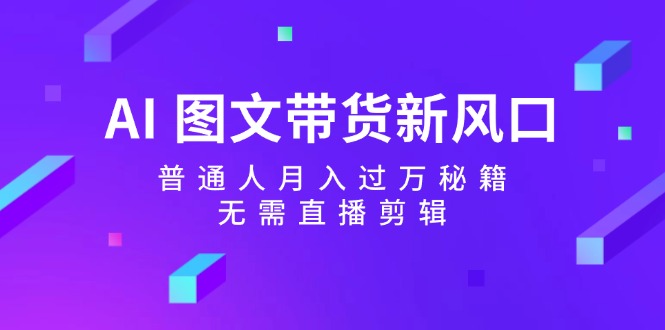 AI 图文带货新风口：普通人月入过万秘籍，无需直播剪辑-800资源网