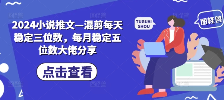 2024小说推文—混剪每天稳定三位数，每月稳定五位数大佬分享-800资源网