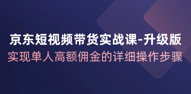 京东短视频带货实战课升级版，实现单人高额佣金的详细操作步骤-800资源网